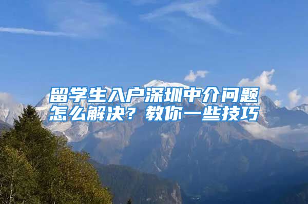 留學(xué)生入戶深圳中介問題怎么解決？教你一些技巧