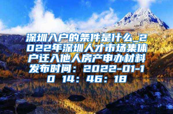 深圳入戶的條件是什么_2022年深圳人才市場(chǎng)集體戶遷入他人房產(chǎn)申辦材料發(fā)布時(shí)間：2022-01-10 14：46：18