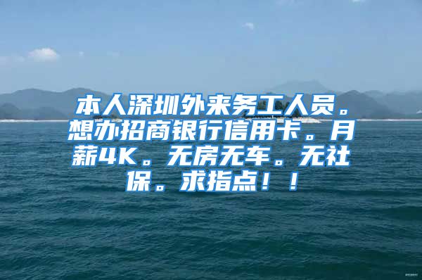 本人深圳外來務(wù)工人員。想辦招商銀行信用卡。月薪4K。無房無車。無社保。求指點(diǎn)??！