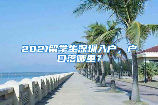 2021留學(xué)生深圳入戶，戶口落哪里？