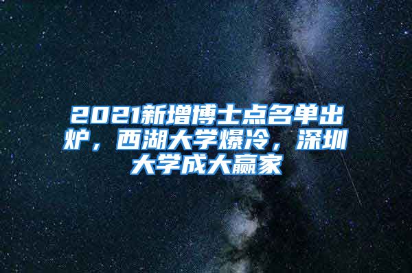 2021新增博士點名單出爐，西湖大學爆冷，深圳大學成大贏家