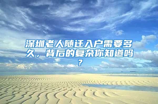 深圳老人隨遷入戶需要多久，背后的復(fù)雜你知道嗎？