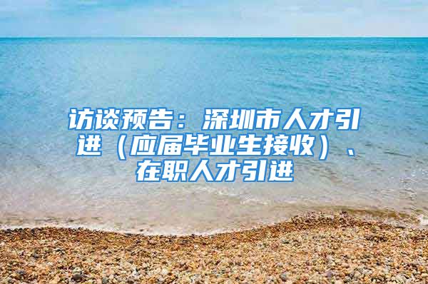 訪談預告：深圳市人才引進（應屆畢業(yè)生接收）、在職人才引進