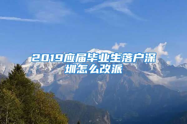 2019應(yīng)屆畢業(yè)生落戶深圳怎么改派