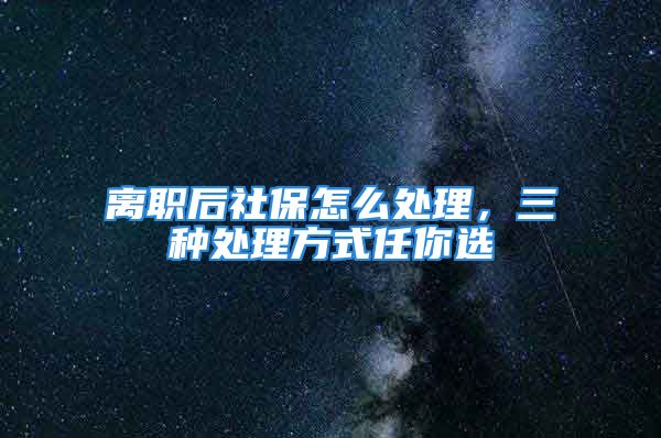 離職后社保怎么處理，三種處理方式任你選