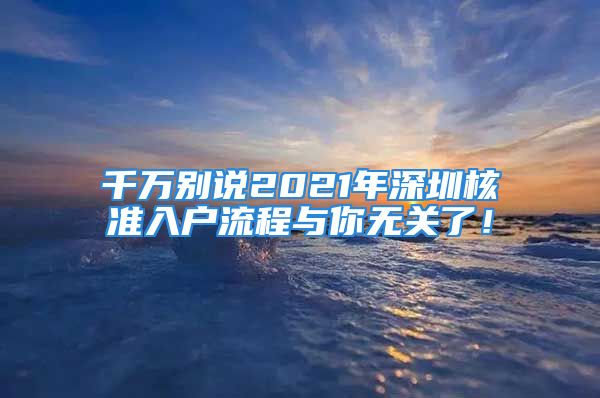 千萬別說2021年深圳核準入戶流程與你無關(guān)了！