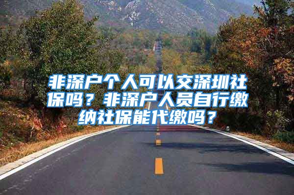 非深戶個(gè)人可以交深圳社保嗎？非深戶人員自行繳納社保能代繳嗎？