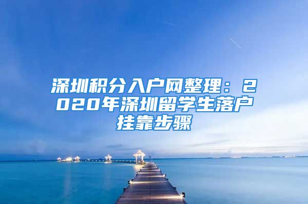 深圳積分入戶網(wǎng)整理：2020年深圳留學(xué)生落戶掛靠步驟