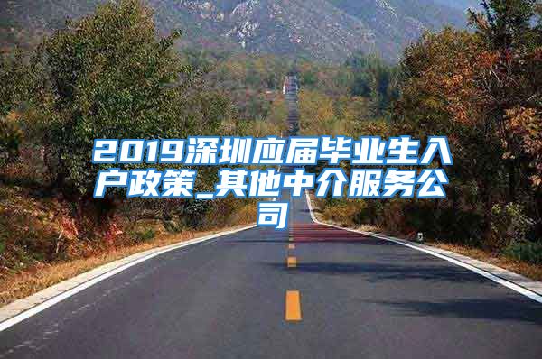 2019深圳應(yīng)屆畢業(yè)生入戶(hù)政策_(dá)其他中介服務(wù)公司