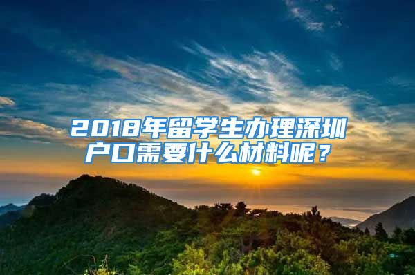 2018年留學(xué)生辦理深圳戶口需要什么材料呢？