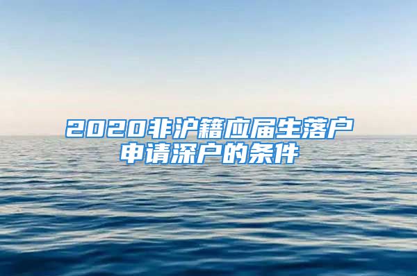 2020非滬籍應(yīng)屆生落戶申請深戶的條件