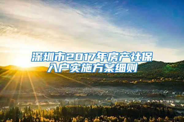 深圳市2017年房產(chǎn)社保入戶實(shí)施方案細(xì)則