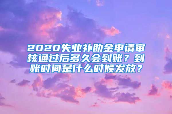 2020失業(yè)補(bǔ)助金申請(qǐng)審核通過(guò)后多久會(huì)到賬？到賬時(shí)間是什么時(shí)候發(fā)放？