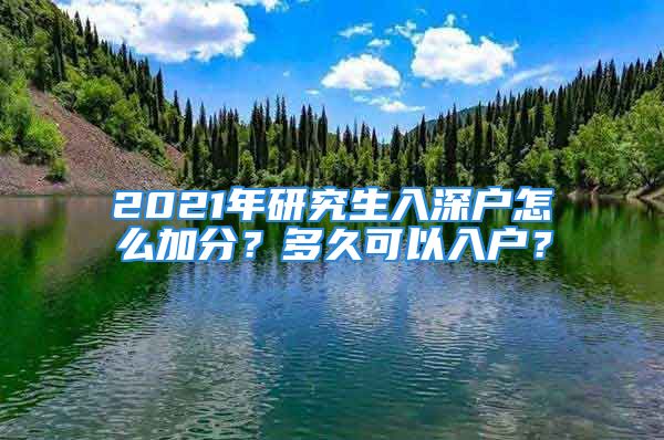 2021年研究生入深戶怎么加分？多久可以入戶？