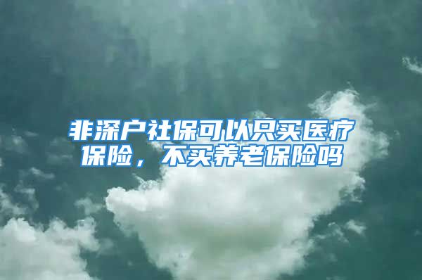 非深戶社?？梢灾毁I醫(yī)療保險，不買養(yǎng)老保險嗎