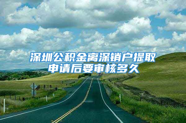 深圳公積金離深銷戶提取申請(qǐng)后要審核多久