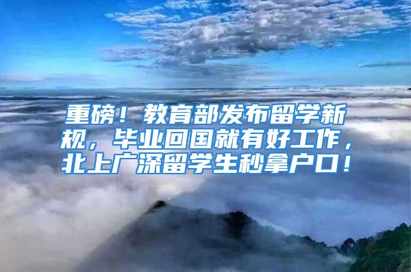 重磅！教育部發(fā)布留學(xué)新規(guī)，畢業(yè)回國就有好工作，北上廣深留學(xué)生秒拿戶口！