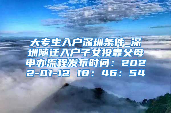 大專生入戶深圳條件_深圳隨遷入戶子女投靠父母申辦流程發(fā)布時(shí)間：2022-01-12 18：46：54