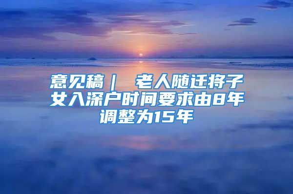 意見(jiàn)稿｜ 老人隨遷將子女入深戶時(shí)間要求由8年調(diào)整為15年