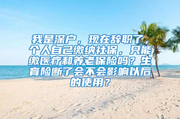 我是深戶，現(xiàn)在辭職了，個人自己繳納社保，只能繳醫(yī)療和養(yǎng)老保險嗎？生育險斷了會不會影響以后的使用？