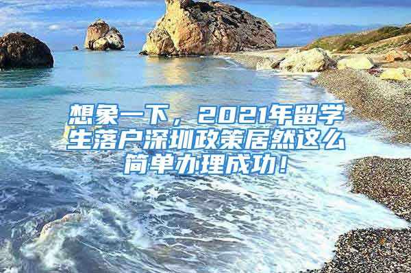 想象一下，2021年留學生落戶深圳政策居然這么簡單辦理成功！