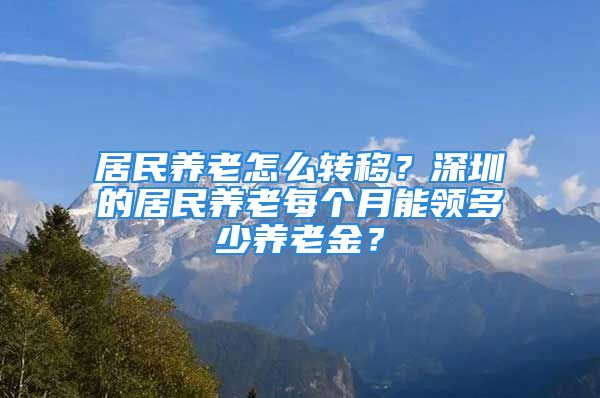 居民養(yǎng)老怎么轉(zhuǎn)移？深圳的居民養(yǎng)老每個(gè)月能領(lǐng)多少養(yǎng)老金？