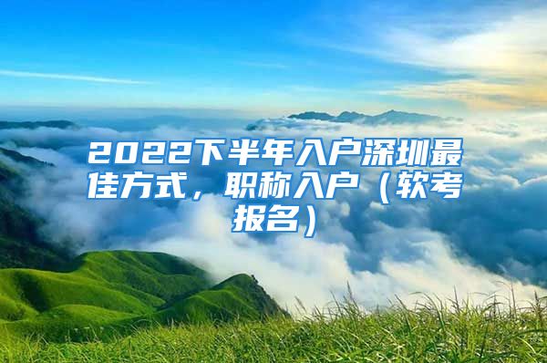 2022下半年入戶深圳最佳方式，職稱入戶（軟考報(bào)名）