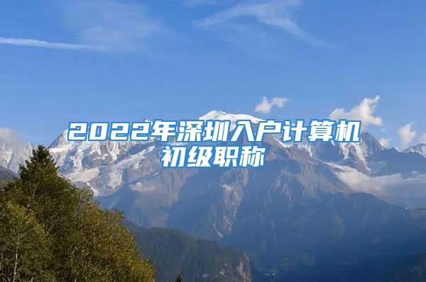 2022年深圳入戶計(jì)算機(jī)初級(jí)職稱