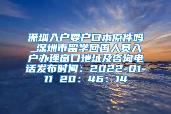 深圳入戶要戶口本原件嗎_深圳市留學(xué)回國(guó)人員入戶辦理窗口地址及咨詢電話發(fā)布時(shí)間：2022-01-11 20：46：14