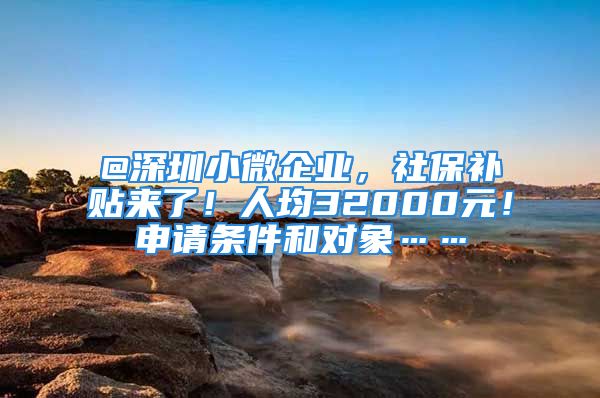 @深圳小微企業(yè)，社保補(bǔ)貼來了！人均32000元！申請(qǐng)條件和對(duì)象……