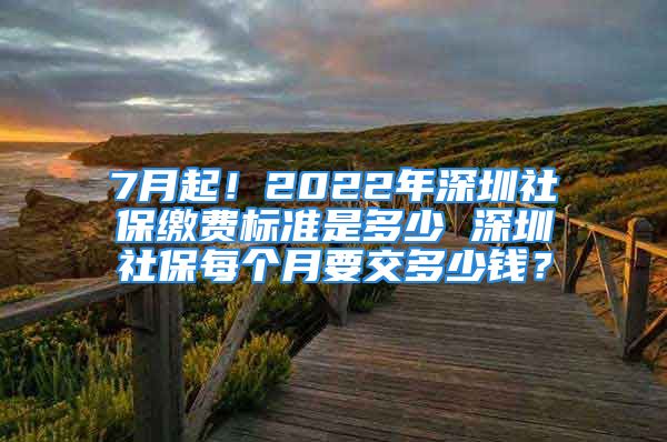 7月起！2022年深圳社保繳費標(biāo)準(zhǔn)是多少 深圳社保每個月要交多少錢？