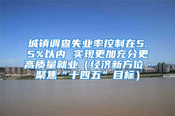 城鎮(zhèn)調(diào)查失業(yè)率控制在5.5%以內(nèi) 實現(xiàn)更加充分更高質(zhì)量就業(yè)（經(jīng)濟新方位·聚焦“十四五”目標(biāo)）