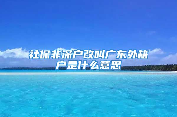 社保非深戶(hù)改叫廣東外籍戶(hù)是什么意思