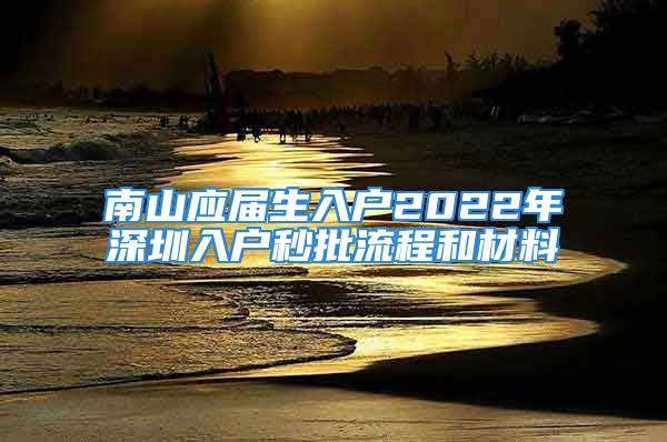 南山應(yīng)屆生入戶2022年深圳入戶秒批流程和材料