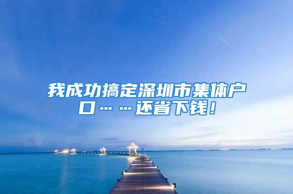 我成功搞定深圳市集體戶口……還省下錢！