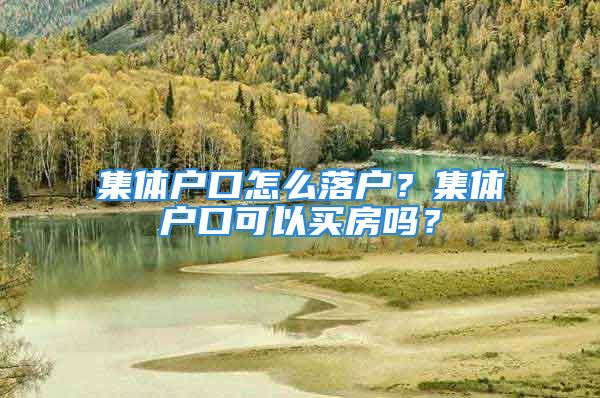 集體戶口怎么落戶？集體戶口可以買房嗎？