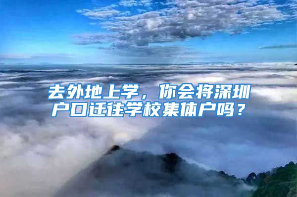 去外地上學(xué)，你會(huì)將深圳戶口遷往學(xué)校集體戶嗎？