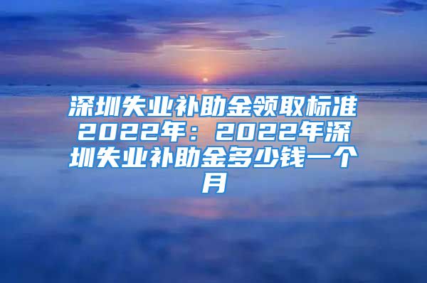 深圳失業(yè)補助金領(lǐng)取標(biāo)準(zhǔn)2022年：2022年深圳失業(yè)補助金多少錢一個月