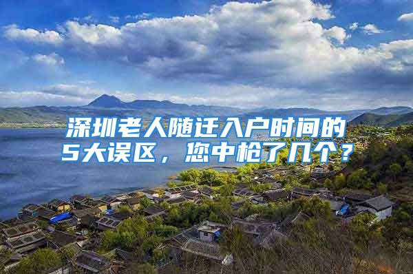 深圳老人隨遷入戶時(shí)間的5大誤區(qū)，您中槍了幾個(gè)？