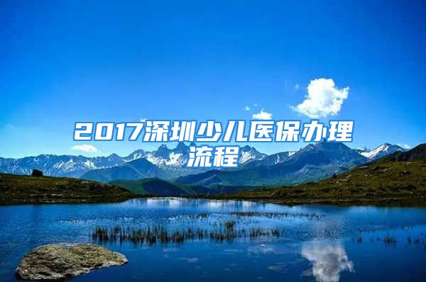 2017深圳少兒醫(yī)保辦理流程