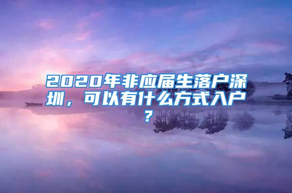 2020年非應(yīng)屆生落戶深圳，可以有什么方式入戶？