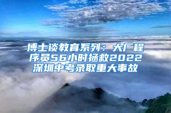 博士談教育系列：大廠程序員56小時(shí)拯救2022深圳中考錄取重大事故