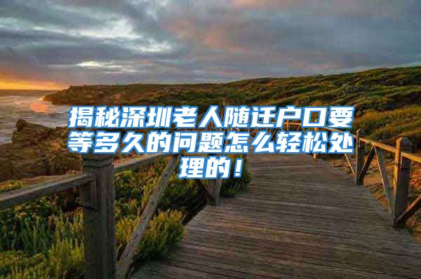 揭秘深圳老人隨遷戶口要等多久的問題怎么輕松處理的！