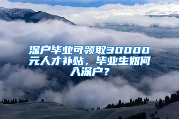 深戶畢業(yè)可領(lǐng)取30000元人才補貼，畢業(yè)生如何入深戶？