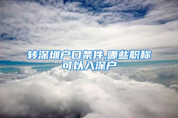 轉(zhuǎn)深圳戶口條件,哪些職稱可以入深戶