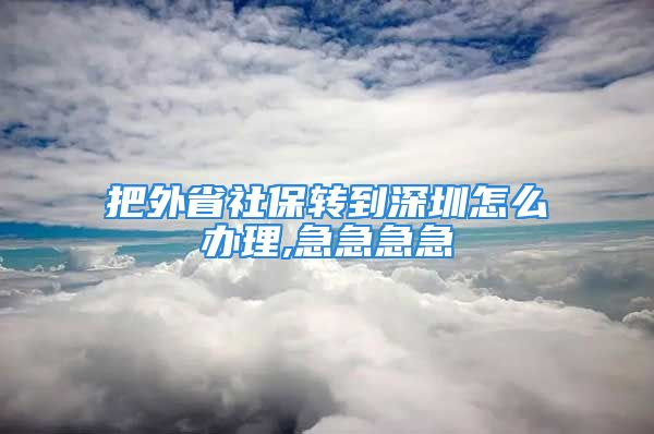 把外省社保轉到深圳怎么辦理,急急急急