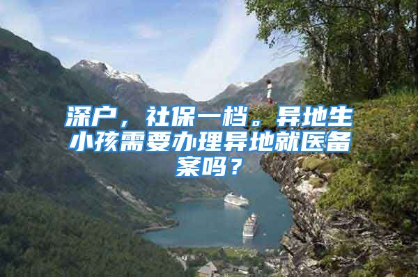 深戶，社保一檔。異地生小孩需要辦理異地就醫(yī)備案嗎？