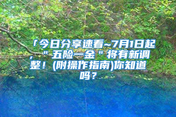 「今日分享速看~7月1日起，＂五險一金＂將有新調(diào)整！(附操作指南)你知道嗎？