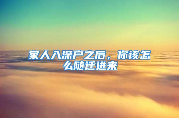 家人入深戶之后，你該怎么隨遷進(jìn)來