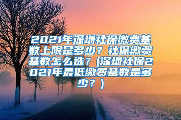 2021年深圳社保繳費(fèi)基數(shù)上限是多少？社保繳費(fèi)基數(shù)怎么選？(深圳社保2021年最低繳費(fèi)基數(shù)是多少？)